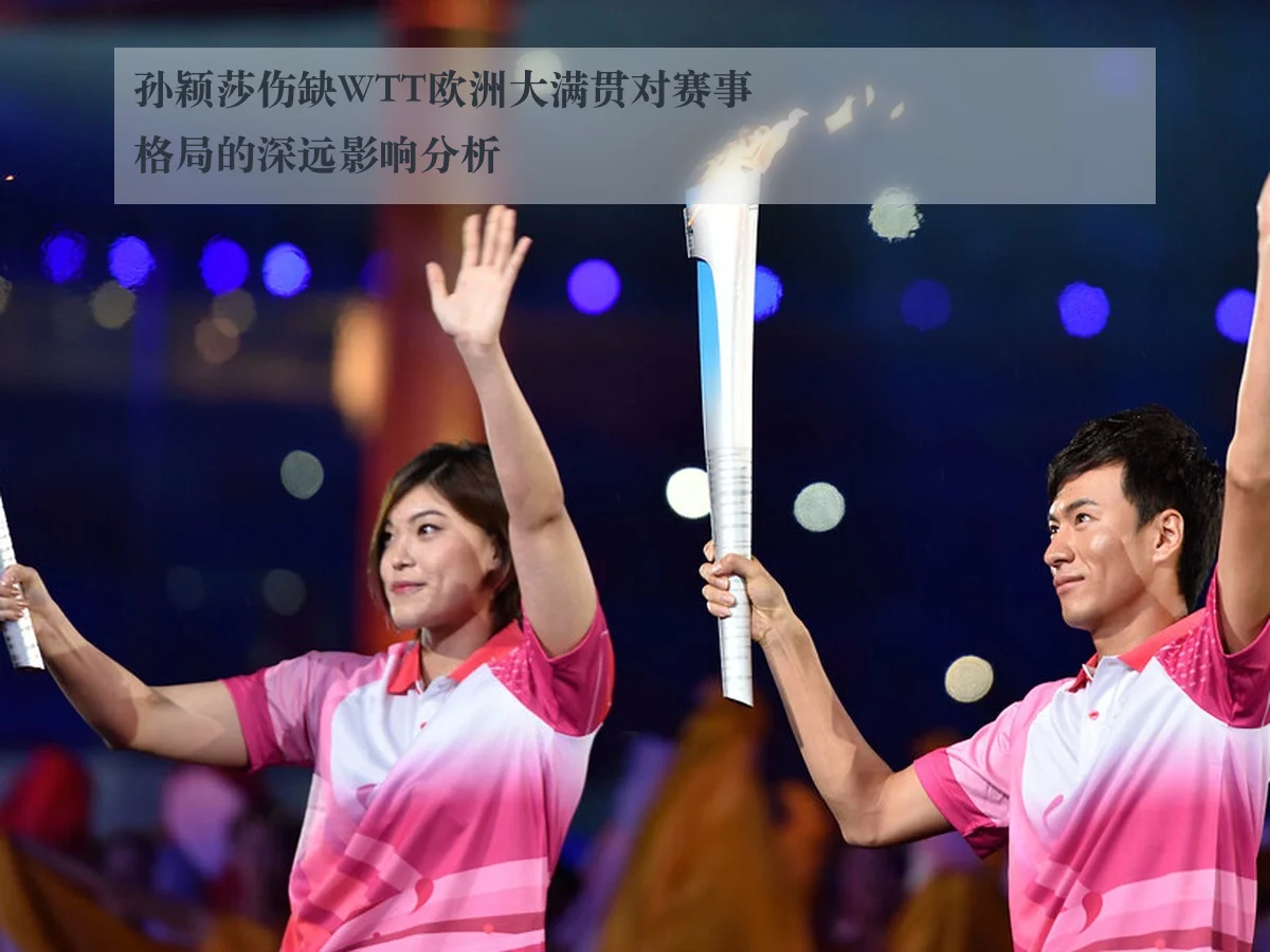 孙颖莎伤缺WTT欧洲大满贯对赛事格局的深远影响分析